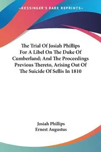 The Trial Of Josiah Phillips For A Libel On The Duke Of Cumberland; And The Proceedings Previous Thereto, Arising Out Of The Suicide Of Sellis In 1810 - Josiah Phillips