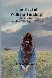 The Trial of William Tinkling Written by Himself at the Age of 8 Years - Charles Dickens