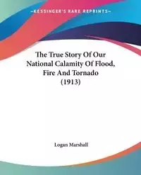 The True Story Of Our National Calamity Of Flood, Fire And Tornado (1913) - Marshall Logan