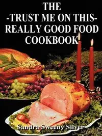 The Trust Me on This Really Good Food Cook Book - Sandra Silver Sweeny