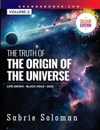 The Truth of the Origin of the Universe (Life Origin - Black Hole-God) Volume 2 - Soloman Dr. Sabrie