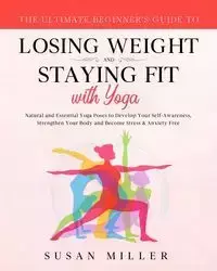 The Ultimate Beginner's Guide to Losing Weight and Staying Fit with Yoga - Susan Miller