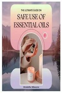 The Ultimate Guide on Safe Use of Essential Oils - Kilbourne Christoffer