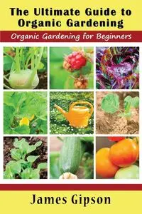 The Ultimate Guide to Organic Gardening - James Gipson