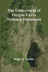 The Underworld of Oregon Caves National Monument - J. Roger Contor