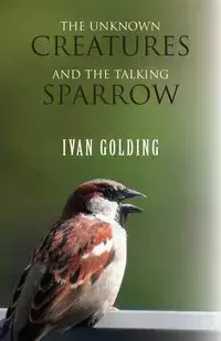 The Unknown Creatures and The Talking Sparrow - Ivan Golding