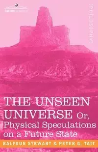 The Unseen Universe, or Physical Speculations on a Future State - Peter Tait Guthrie