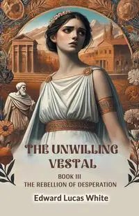 The Unwilling Vestal Book III The Rebellion Of Desperation - Edward Lucas White