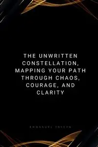 The Unwritten Constellation, Mapping Your Path Through Chaos, Courage, and Clarity - Joseph Emmanuel