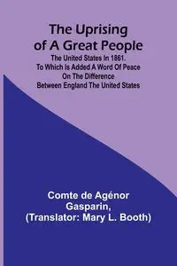 The Uprising of a Great People; The United States in 1861. to Which is Added a Word of Peace on the Difference Between England the United States. - de Agénor Gasparin comte