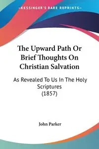 The Upward Path Or Brief Thoughts On Christian Salvation - Parker John