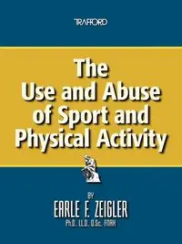 The Use and Abuse of Sport and Physical Activity - Zeigler Earle F.