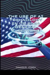 The Use of AI Technology in US 2024 General Election - Joseph Emmanuel