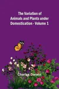 The Variation of Animals and Plants under Domestication - Volume 1 - Darwin Charles