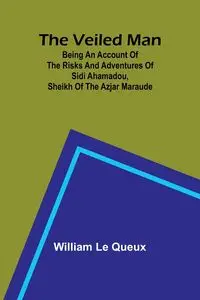 The Veiled Man; Being an Account of the Risks and Adventures of Sidi Ahamadou, Sheikh of the Azjar Maraude - Le William Queux