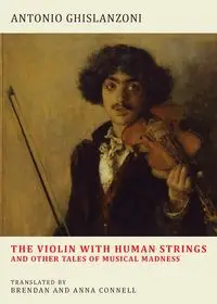 The Violin with Human Strings and Other Tales of Musical Madness - Antonio Ghislanzoni