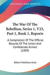 The War Of The Rebellion, Series 1, V23, Part 1, Book 1, Reports - Scott Robert Nicholson