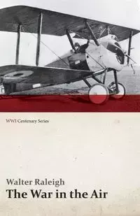 The War in the Air - Being the Story of the Part Played in the Great War by the Royal Air Force - Volume I (WWI Centenary Series) - Raleigh Walter