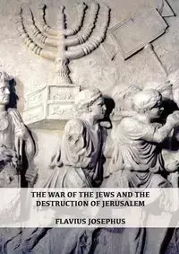 The War of the Jews and the Destruction of Jerusalem - Josephus Flavius