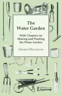 The Water Garden - With Chapters on Making and Planting the Water Garden - George Dillistone