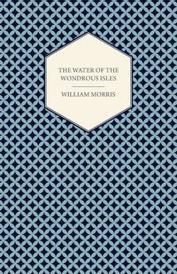 The Water of the Wondrous Isles (1897) - Morris William