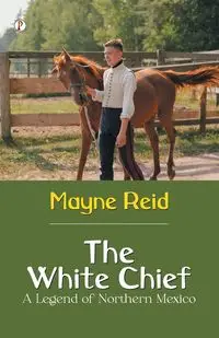 The White Chief A Legend of Northern Mexico - Reid Mayne