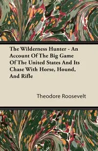 The Wilderness Hunter - An Account of the Big Game of the United States and Its Chase with Horse, Hound, and Rifle - Roosevelt Theodore IV