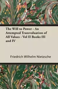 The Will to Power - An Attempted Transvaluation of All Values - Vol II Books III and IV - Wilhelm Nietzsche Friedrich