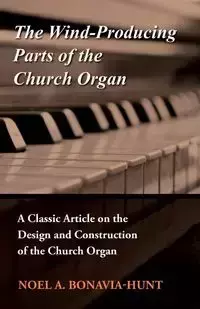 The Wind-Producing Parts of the Church Organ - A Classic Article on the Design and Construction of the Church Organ - Noel A. Bonavia-Hunt