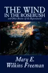 The Wind in the Rosebush, and Other Stories of the Supernatural by Mary E. Wilkins Freeman, Fiction, Literary - Freeman Mary E. Wilkins