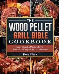 The Wood Pellet Grill Bible Cookbook - Clark Kyle