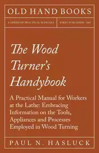 The Wood Turner's Handybook - A Practical Manual for Workers at the Lathe - Hasluck Paul N.