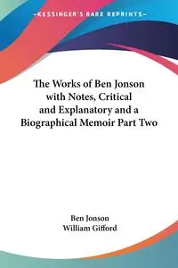 The Works of Ben Jonson with Notes, Critical and Explanatory and a Biographical Memoir Part Two - Ben Jonson