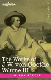 The Works of J.W. von Goethe, Vol. III (in 14 volumes) - von Goethe Johann Wolfgang