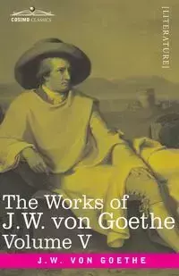 The Works of J.W. von Goethe, Vol. V (in 14 volumes) - von Goethe Johann Wolfgang