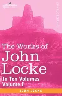 The Works of John Locke, in Ten Volumes - Vol. I - John Locke