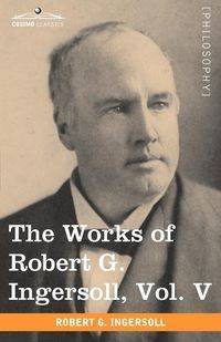 The Works of Robert G. Ingersoll, Vol. V (in 12 Volumes) - Robert Ingersoll Green