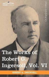 The Works of Robert G. Ingersoll, Vol. VI - Robert Ingersoll Green