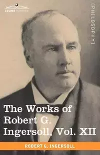 The Works of Robert G. Ingersoll, Vol. XII (in 12 Volumes) - Robert Ingersoll Green