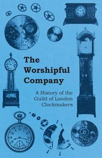 The Worshipful Company - A History of the Guild of London Clockmakers - Anon.