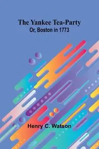 The Yankee Tea-party; Or, Boston in 1773 - C. Henry Watson