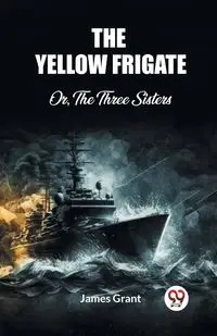 The Yellow Frigate Or, The Three Sisters - Grant James