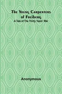 The Young Carpenters of Freiberg A Tale of the Thirty Years' War - Anonymous