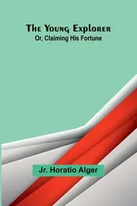 The Young Explorer; Or, Claiming His Fortune - Horatio Alger Jr.