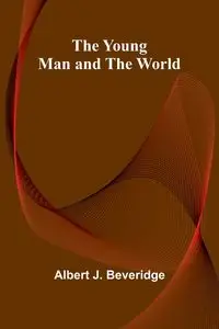 The Young Man and the World - J. Albert Beveridge