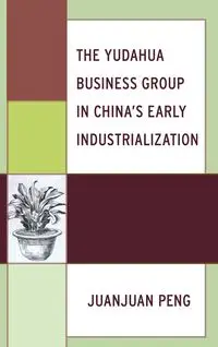 The Yudahua Business Group in China's Early Industrialization - Peng Juanjuan