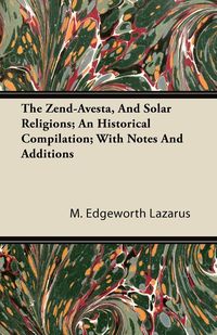 The Zend-Avesta, And Solar Religions; An Historical Compilation; With Notes And Additions - Lazarus M. Edgeworth