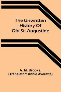 The unwritten history of old St. Augustine - M. Brooks A.