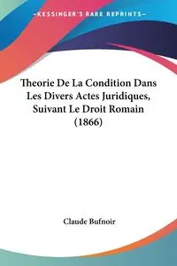 Theorie De La Condition Dans Les Divers Actes Juridiques, Suivant Le Droit Romain (1866) - Claude Bufnoir