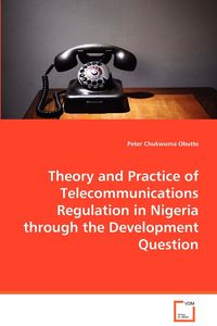 Theory and Practice of Telecommunications Regulation in Nigeria through the Development Question - Peter Obutte Chukwuma